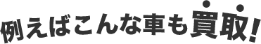 例えばこんな車も買取