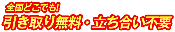 全国どこでも引取無料・立ち合い不要