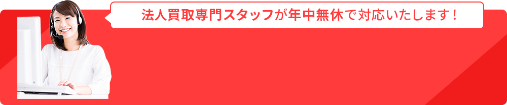 法人買取専門スタッフが年中無休で対応いたします