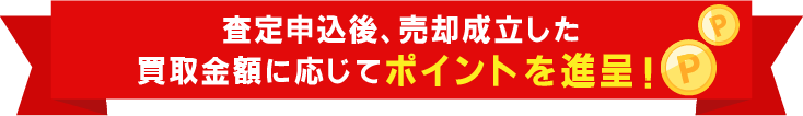 査定申込後、売却成立した買取金額に応じてポイントを進呈！